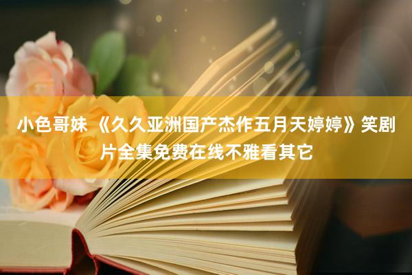 小色哥妹 《久久亚洲国产杰作五月天婷婷》笑剧片全集免费在线不雅看其它
