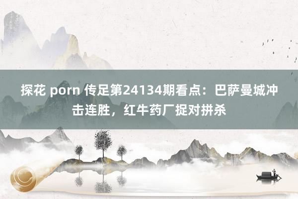 探花 porn 传足第24134期看点：巴萨曼城冲击连胜，红牛药厂捉对拼杀