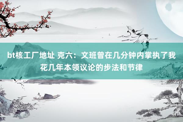 bt核工厂地址 克六：文班曾在几分钟内掌执了我花几年本领议论的步法和节律