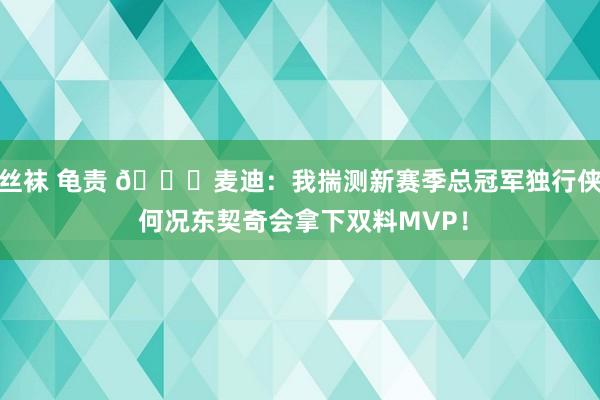 丝袜 龟责 👀麦迪：我揣测新赛季总冠军独行侠 何况东契奇会拿下双料MVP！