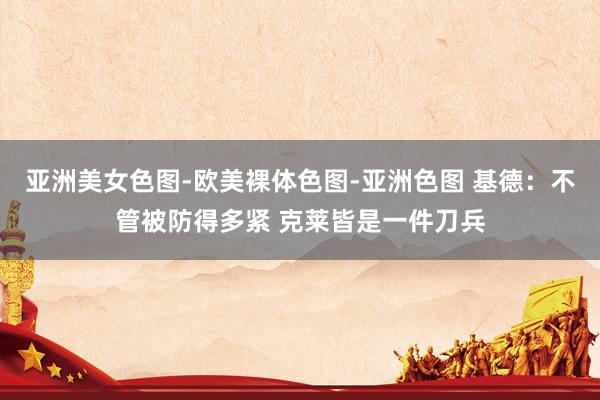 亚洲美女色图-欧美裸体色图-亚洲色图 基德：不管被防得多紧 克莱皆是一件刀兵