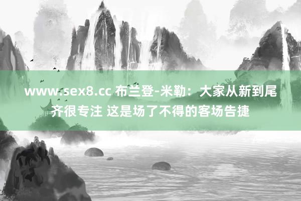 www.sex8.cc 布兰登-米勒：大家从新到尾齐很专注 这是场了不得的客场告捷