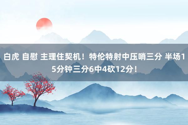 白虎 自慰 主理住契机！特伦特射中压哨三分 半场15分钟三分6中4砍12分！