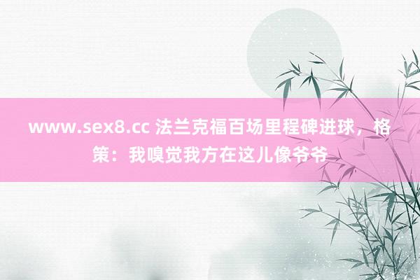 www.sex8.cc 法兰克福百场里程碑进球，格策：我嗅觉我方在这儿像爷爷