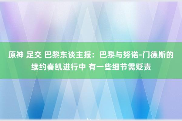 原神 足交 巴黎东谈主报：巴黎与努诺-门德斯的续约奏凯进行中 有一些细节需贬责