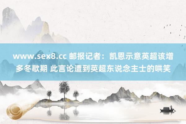 www.sex8.cc 邮报记者：凯恩示意英超该增多冬歇期 此言论遭到英超东说念主士的哄笑