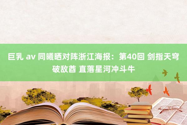 巨乳 av 同曦晒对阵浙江海报：第40回 剑指天穹破敌酋 直落星河冲斗牛
