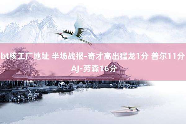 bt核工厂地址 半场战报-奇才高出猛龙1分 普尔11分 AJ-劳森16分