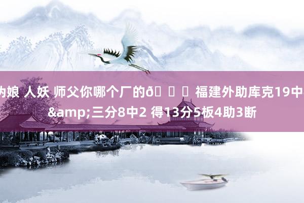 伪娘 人妖 师父你哪个厂的😒福建外助库克19中4&三分8中2 得13分5板4助3断