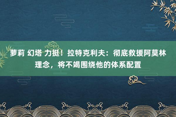 萝莉 幻塔 力挺！拉特克利夫：彻底救援阿莫林理念，将不竭围绕他的体系配置