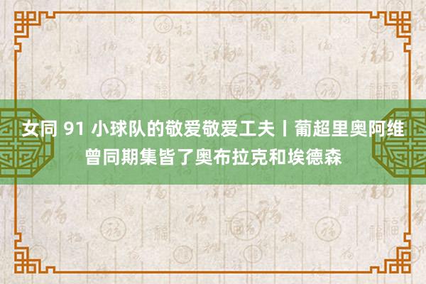 女同 91 小球队的敬爱敬爱工夫丨葡超里奥阿维曾同期集皆了奥布拉克和埃德森