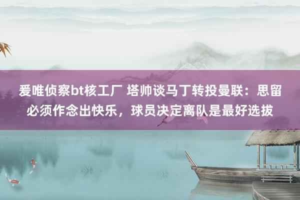 爰唯侦察bt核工厂 塔帅谈马丁转投曼联：思留必须作念出快乐，球员决定离队是最好选拔