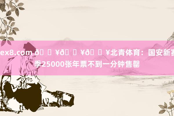 sex8.com 🔥🔥🔥北青体育：国安新赛季25000张年票不到一分钟售罄