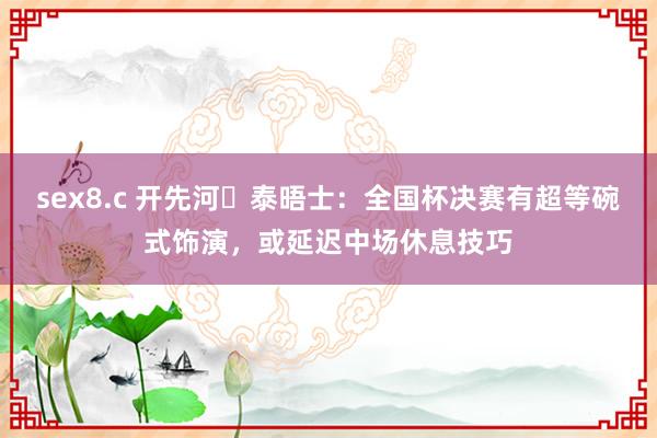 sex8.c 开先河❓泰晤士：全国杯决赛有超等碗式饰演，或延迟中场休息技巧
