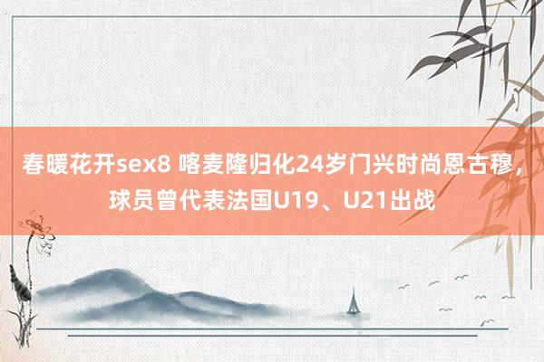 春暖花开sex8 喀麦隆归化24岁门兴时尚恩古穆，球员曾代表法国U19、U21出战