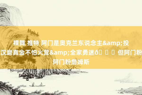 裸舞 推特 阿门是奥克兰东说念主&投入过好汉磨真金不怕火营&全家勇迷😂但阿门粉詹姆斯