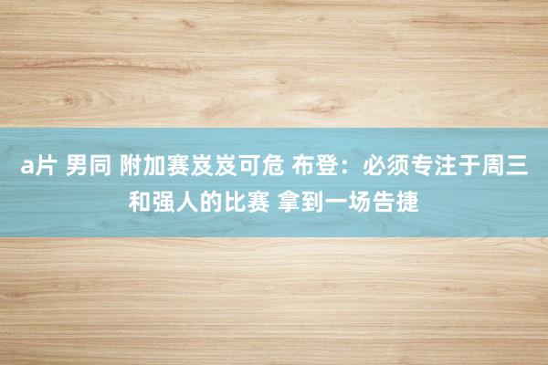 a片 男同 附加赛岌岌可危 布登：必须专注于周三和强人的比赛 拿到一场告捷