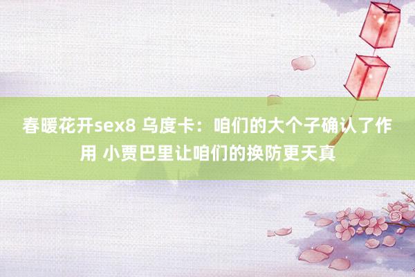 春暖花开sex8 乌度卡：咱们的大个子确认了作用 小贾巴里让咱们的换防更天真