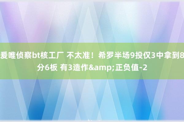爰唯侦察bt核工厂 不太准！希罗半场9投仅3中拿到8分6板 有3造作&正负值-2