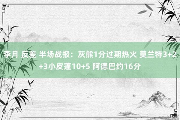 李月 反差 半场战报：灰熊1分过期热火 莫兰特3+2+3小皮蓬10+5 阿德巴约16分