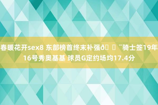 春暖花开sex8 东部榜首终末补强🔨骑士签19年16号秀奥基基 球员G定约场均17.4分