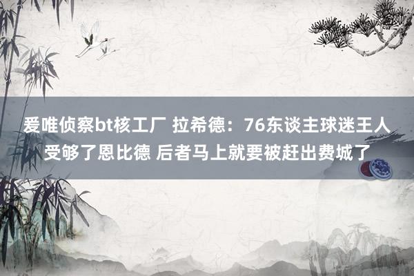 爰唯侦察bt核工厂 拉希德：76东谈主球迷王人受够了恩比德 后者马上就要被赶出费城了