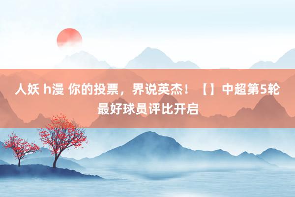 人妖 h漫 你的投票，界说英杰！【】中超第5轮最好球员评比开启