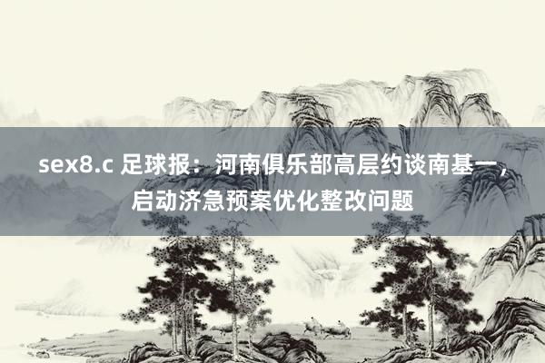 sex8.c 足球报：河南俱乐部高层约谈南基一，启动济急预案优化整改问题