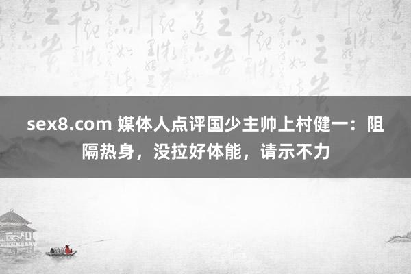 sex8.com 媒体人点评国少主帅上村健一：阻隔热身，没拉好体能，请示不力