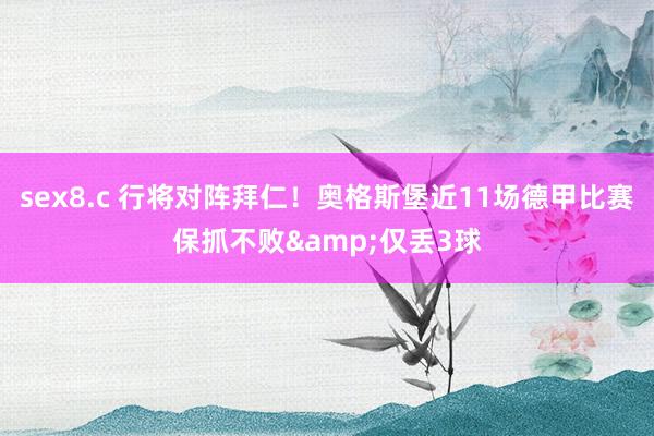 sex8.c 行将对阵拜仁！奥格斯堡近11场德甲比赛保抓不败&仅丢3球