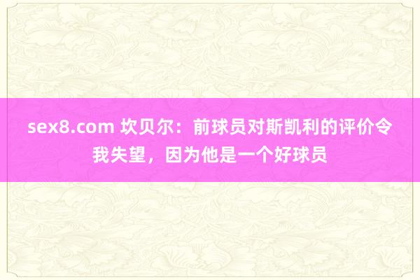 sex8.com 坎贝尔：前球员对斯凯利的评价令我失望，因为他是一个好球员