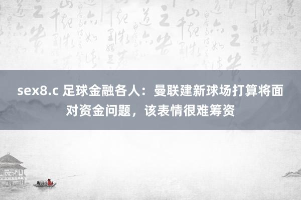 sex8.c 足球金融各人：曼联建新球场打算将面对资金问题，该表情很难筹资