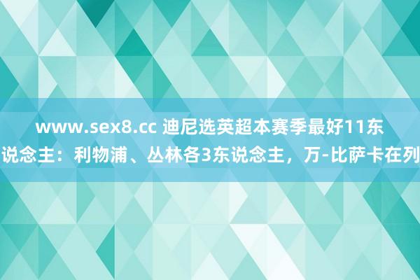 www.sex8.cc 迪尼选英超本赛季最好11东说念主：利物浦、丛林各3东说念主，万-比萨卡在列